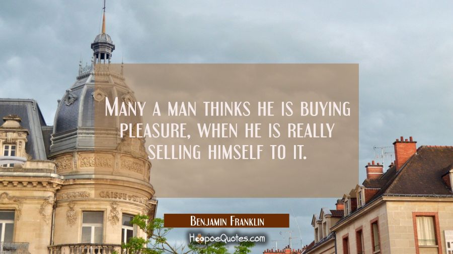 Many a man thinks he is buying pleasure when he is really selling himself to it. Benjamin Franklin Quotes