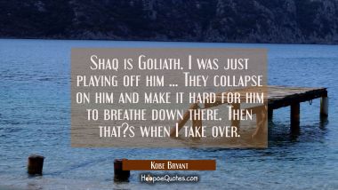 Shaq is Goliath. I was just playing off him ... They collapse on him and make it hard for him to br