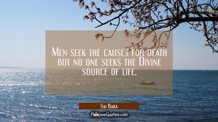 Men seek the causes for death but no one seeks the Divine source of life. Sai Baba Quotes