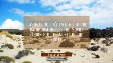 Castro couldn&#039;t even go to the bathroom unless the Soviet Union put the nickel in the toilet.