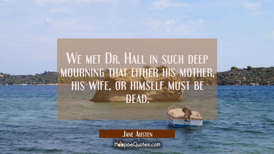 We met Dr. Hall in such deep mourning that either his mother his wife or himself must be dead. Jane Austen Quotes