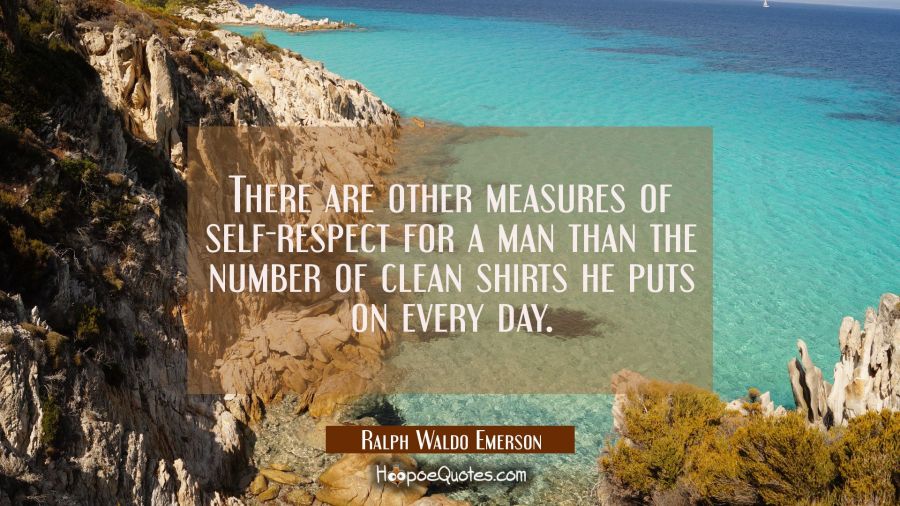 There are other measures of self-respect for a man than the number of clean shirts he puts on every Ralph Waldo Emerson Quotes