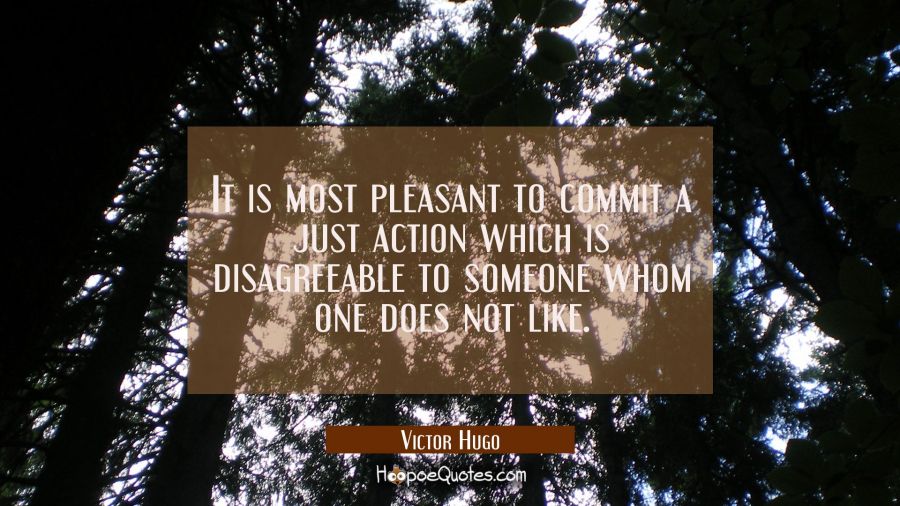 It is most pleasant to commit a just action which is disagreeable to someone whom one does not like Victor Hugo Quotes