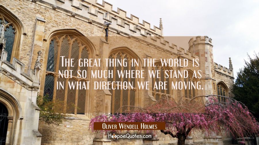 The great thing in the world is not so much where we stand as in what direction we are moving. Oliver Wendell Holmes Quotes