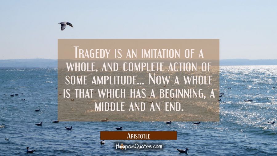 Tragedy is an imitation of a whole and complete action of some amplitude. . . . Now a whole is that Aristotle Quotes