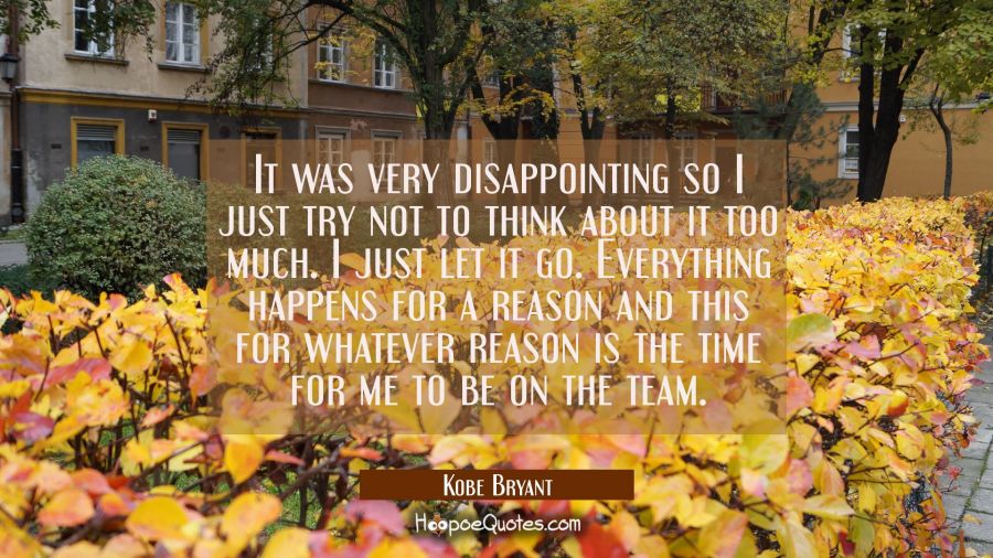 It was very disappointing so I just try not to think about it too much. I just let it go. Everythin Kobe Bryant Quotes
