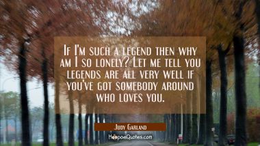 If I&#039;m such a legend then why am I so lonely? Let me tell you legends are all very well if you&#039;ve g Judy Garland Quotes