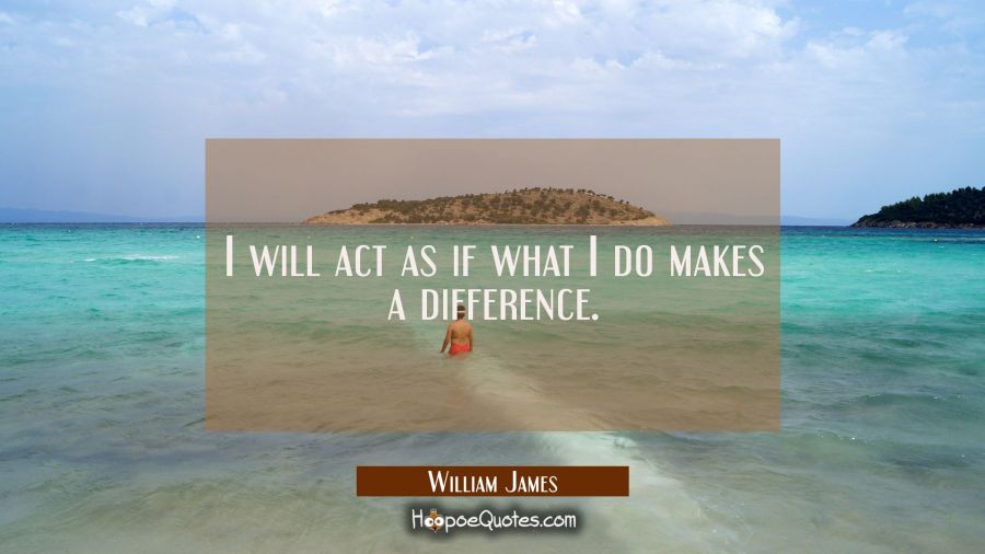 I will act as if what I do makes a difference. William James Quotes