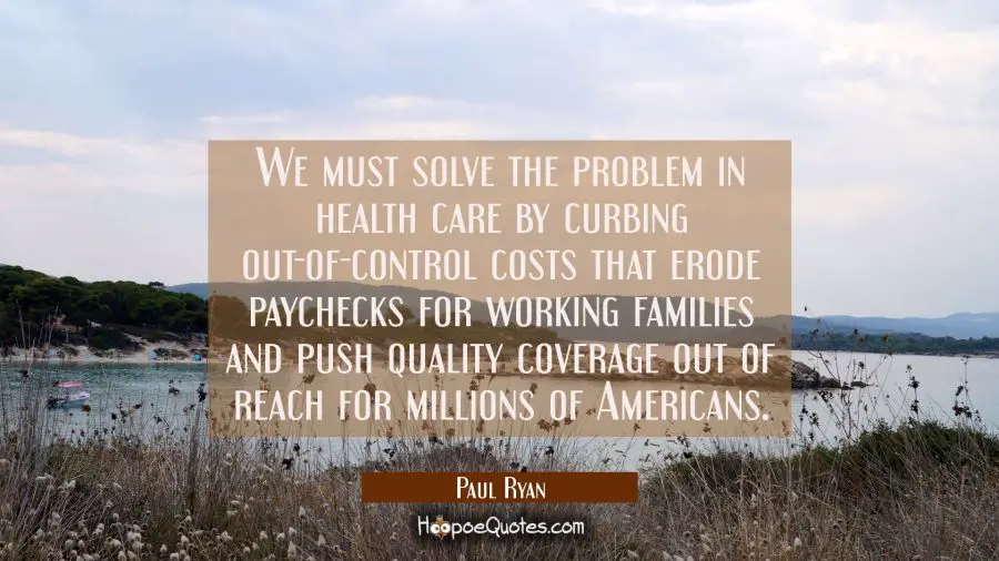 We must solve the problem in health care by curbing out-of-control costs that erode paychecks for w Paul Ryan Quotes
