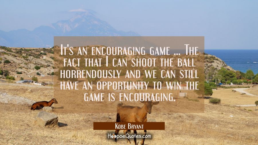 It's an encouraging game ... The fact that I can shoot the ball horrendously and we can still have  Kobe Bryant Quotes