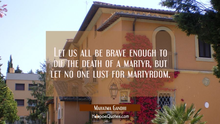 Let us all be brave enough to die the death of a martyr but let no one lust for martyrdom. Mahatma Gandhi Quotes