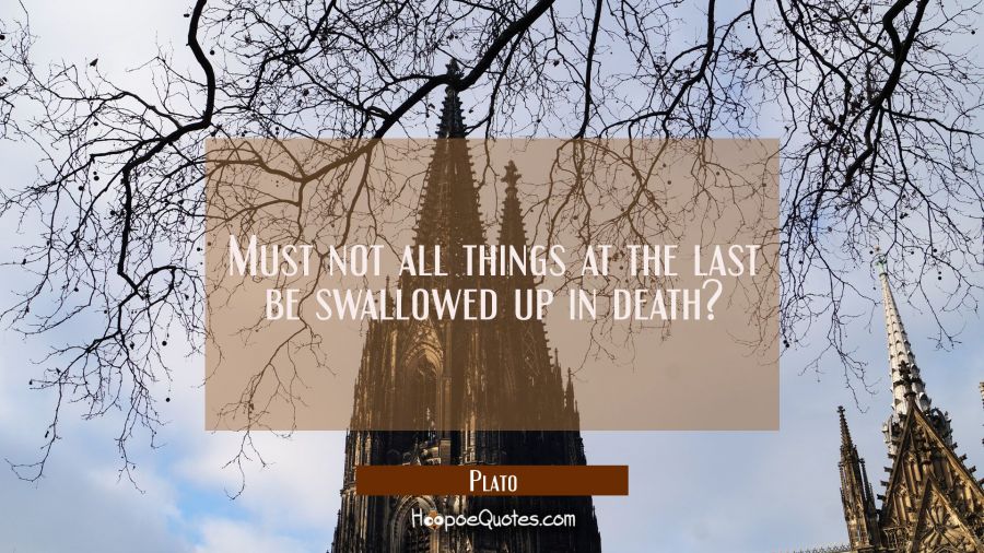 Must not all things at the last be swallowed up in death? Plato Quotes