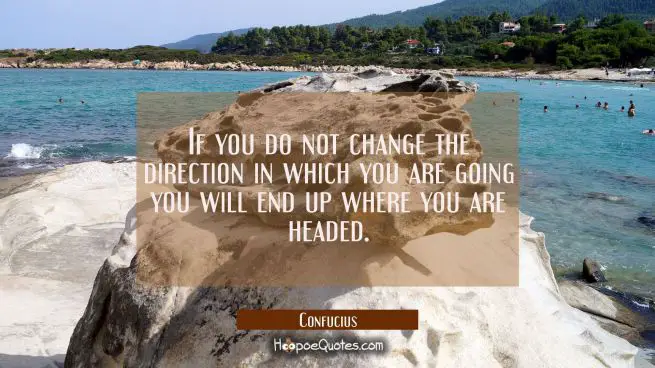 If you do not change the direction in which you are going you will end up where you are headed.