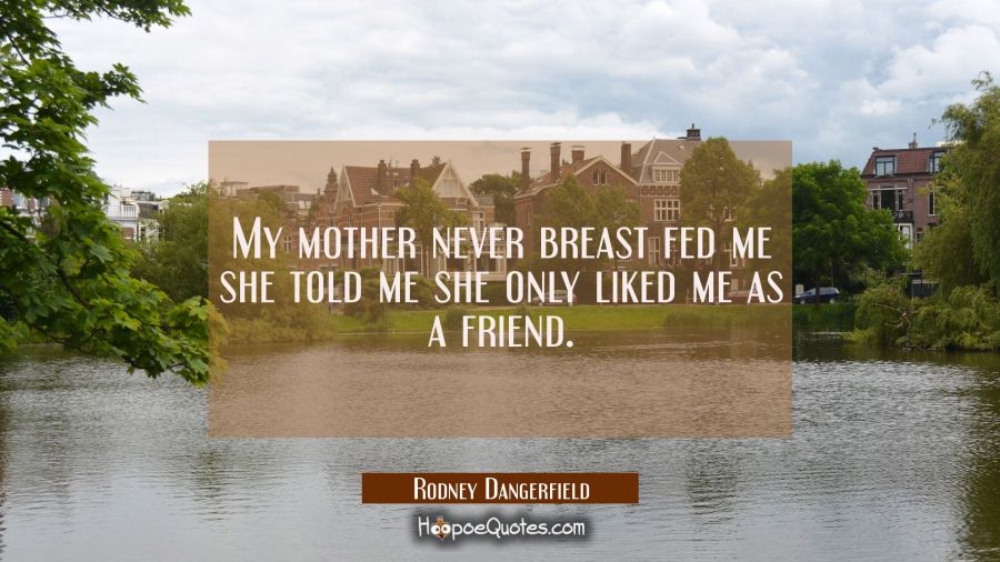 My mother never breast fed me she told me she only liked me as a friend. Rodney Dangerfield Quotes