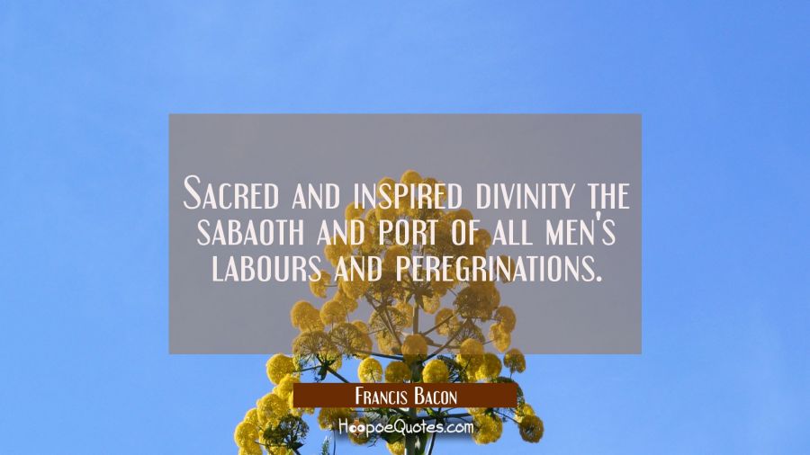 Sacred and inspired divinity the sabaoth and port of all men's labours and peregrinations. Francis Bacon Quotes