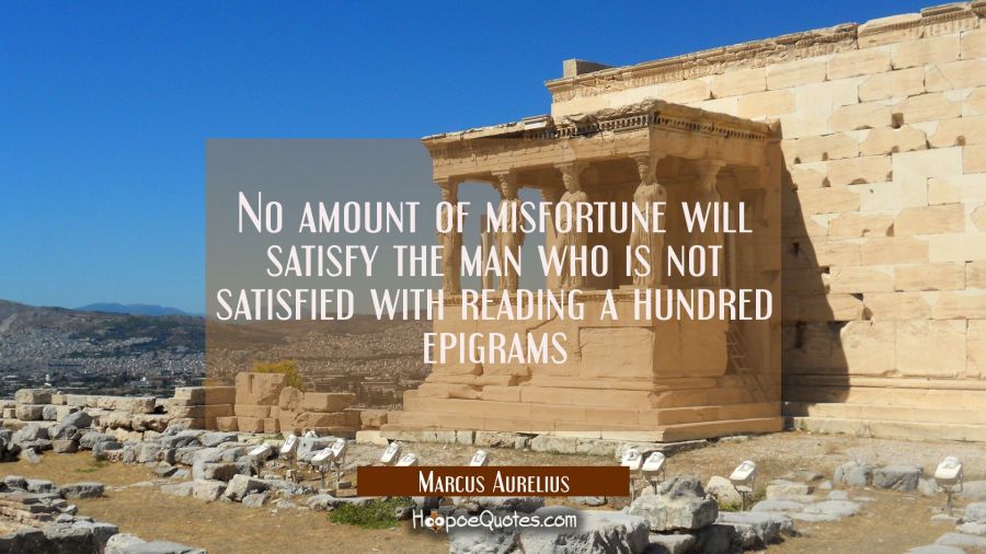 No amount of misfortune will satisfy the man who is not satisfied with reading a hundred epigrams Marcus Aurelius Quotes