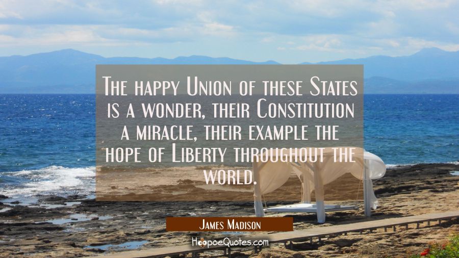 The happy Union of these States is a wonder, their Constitution a miracle, their example the hope o James Madison Quotes