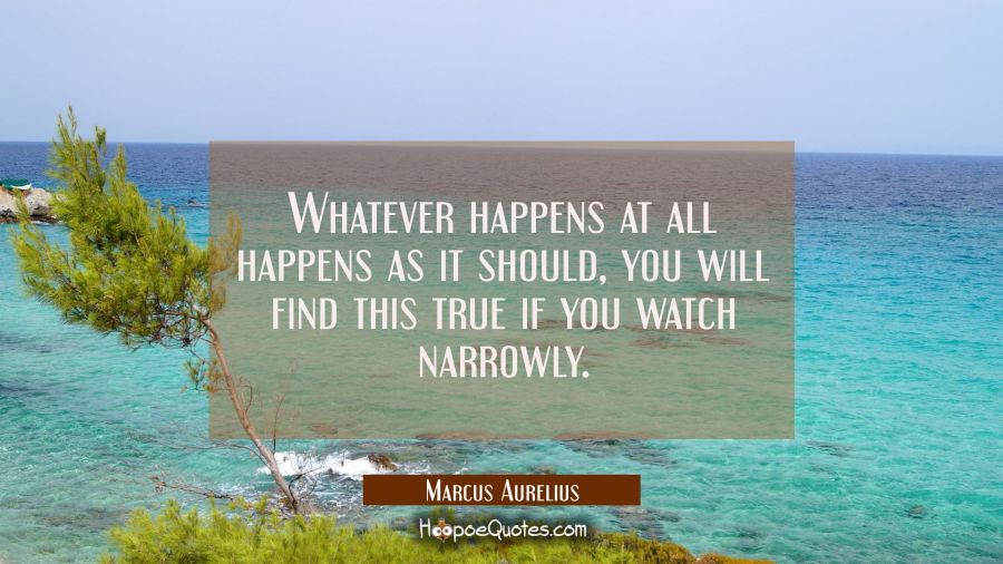 Whatever happens at all happens as it should, you will find this true if you watch narrowly. Marcus Aurelius Quotes