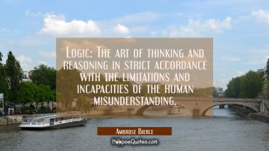 Logic: The art of thinking and reasoning in strict accordance with the limitations and incapacities
