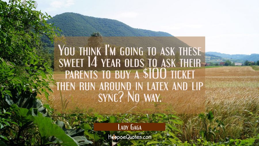You think I'm going to ask these sweet 14 year olds to ask their parents to buy a $100 ticket then  Lady Gaga Quotes