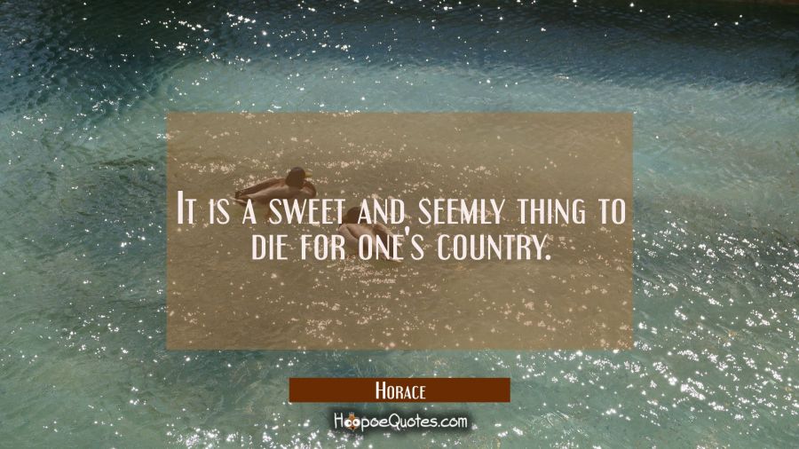 It is a sweet and seemly thing to die for one's country. Horace Quotes