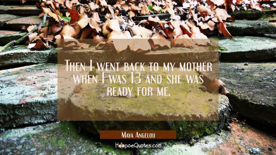 Then I went back to my mother when I was 13 and she was ready for me. Maya Angelou Quotes