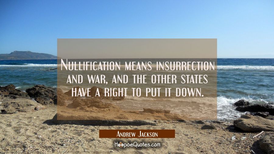 Nullification means insurrection and war, and the other states have a right to put it down. Andrew Jackson Quotes