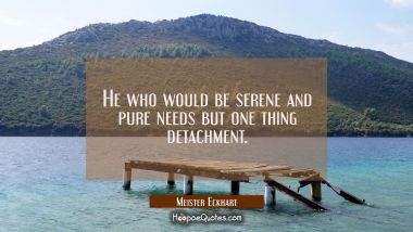 He who would be serene and pure needs but one thing detachment.