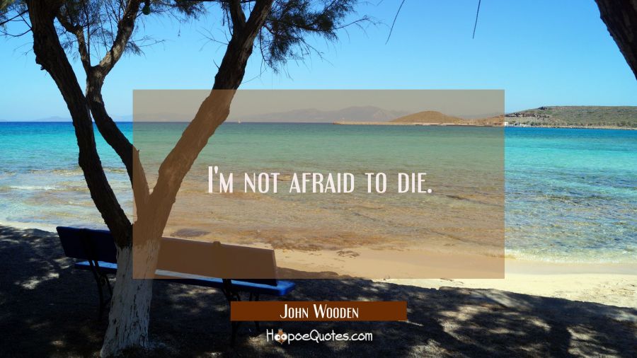 I'm not afraid to die. John Wooden Quotes