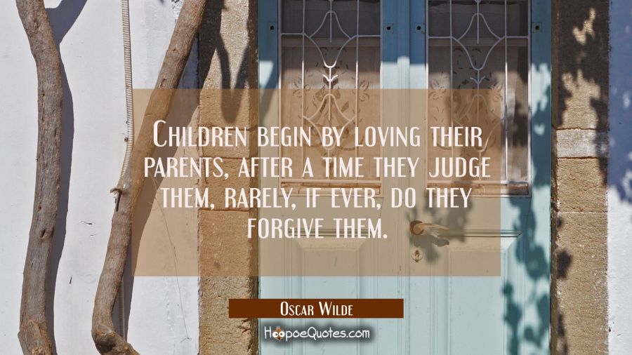 Children begin by loving their parents, after a time they judge them, rarely if ever do they forgiv Oscar Wilde Quotes