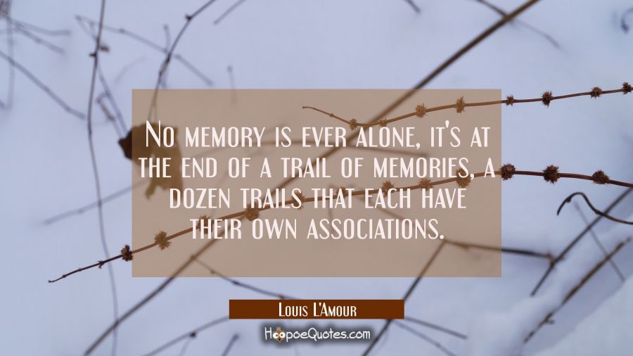 No memory is ever alone, it's at the end of a trail of memories a dozen trails that each have their Louis L'Amour Quotes
