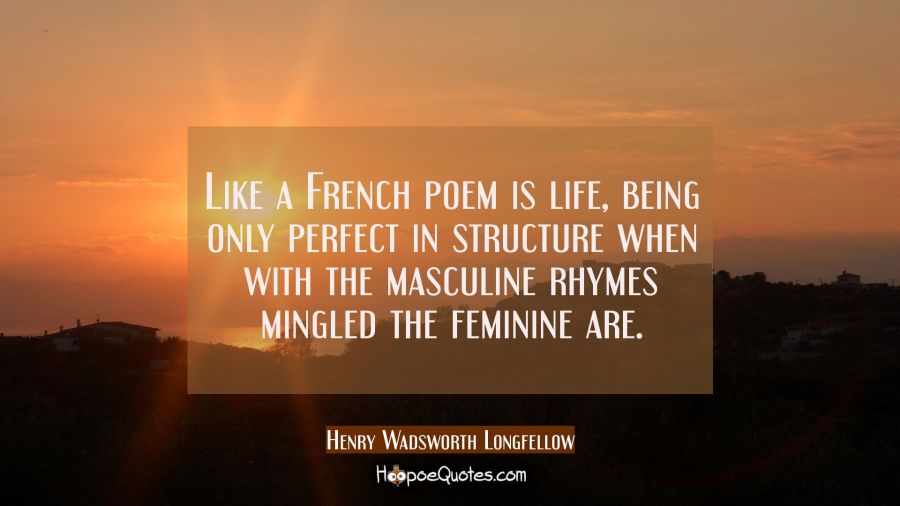 Like a French poem is life, being only perfect in structure when with the masculine rhymes mingled  Henry Wadsworth Longfellow Quotes