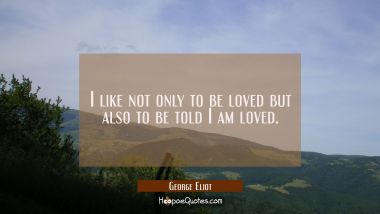 I like not only to be loved but also to be told I am loved.