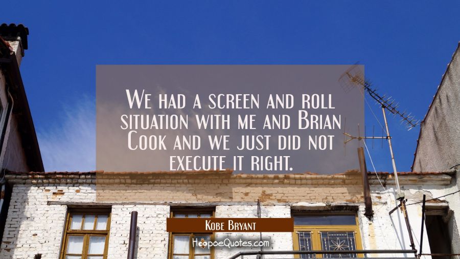 We had a screen and roll situation with me and Brian Cook and we just did not execute it right. Kobe Bryant Quotes
