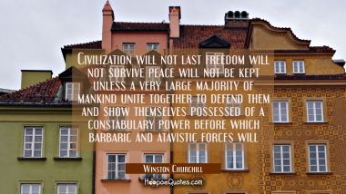 Civilization will not last freedom will not survive peace will not be kept unless a very large majo Winston Churchill Quotes
