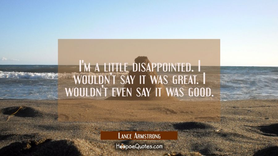 I'm a little disappointed. I wouldn't say it was great. I wouldn't even say it was good. Lance Armstrong Quotes