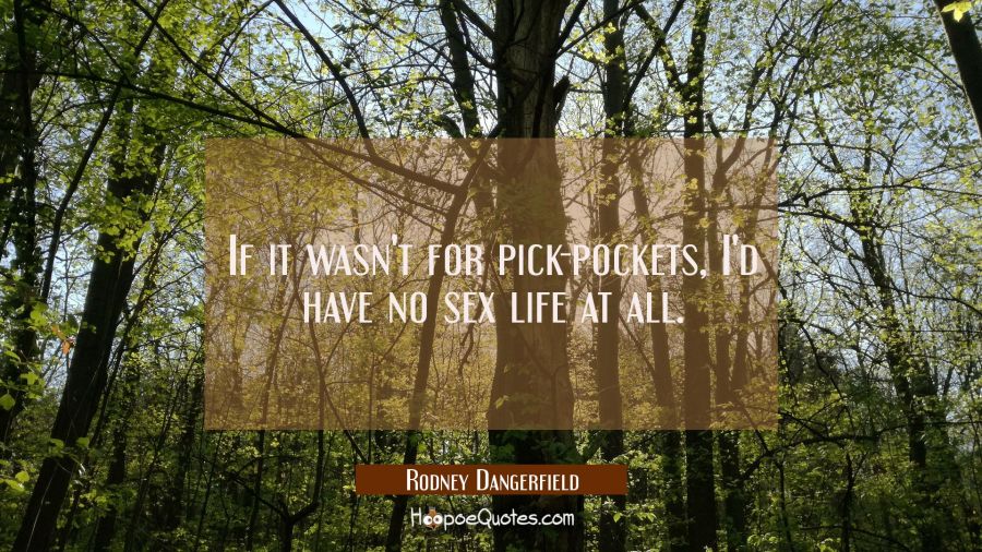 If it wasn't for pick-pockets I'd have no sex life at all. Rodney Dangerfield Quotes