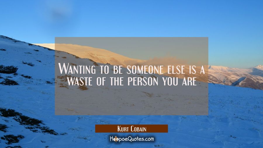 Wanting to be someone else is a waste of the person you are Kurt Cobain Quotes