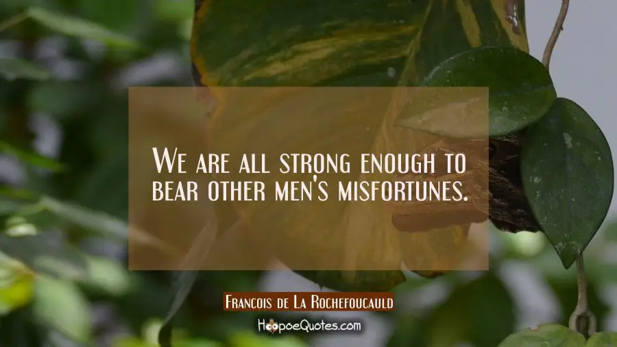 We are all strong enough to bear other men&#039;s misfortunes. Francois de La Rochefoucauld Quotes