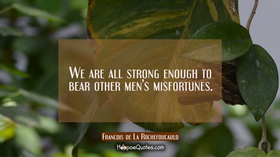 We are all strong enough to bear other men's misfortunes. Francois de La Rochefoucauld Quotes