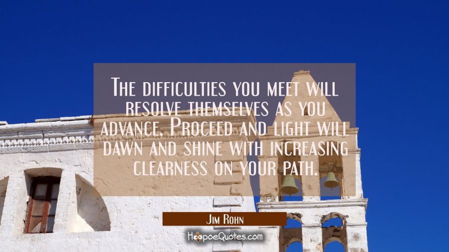 The difficulties you meet will resolve themselves as you advance. Proceed and light will dawn and s Jim Rohn Quotes