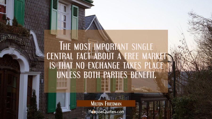 The most important single central fact about a free market is that no exchange takes place unless b Milton Friedman Quotes