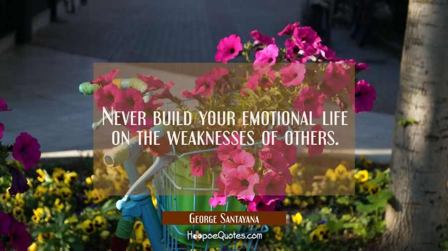 Never build your emotional life on the weaknesses of others. George Santayana Quotes
