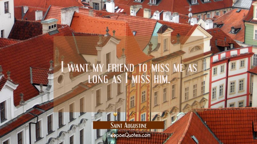 I want my friend to miss me as long as I miss him. Saint Augustine Quotes