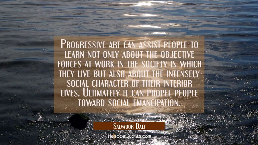 Progressive art can assist people to learn not only about the objective forces at work in the socie Salvador Dali Quotes