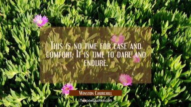 This is no time for ease and comfort. It is time to dare and endure. Winston Churchill Quotes