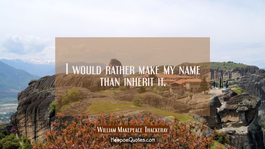 I would rather make my name than inherit it. William Makepeace Thackeray Quotes