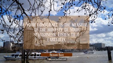 Your conscience is the measure of the honesty of your selfishness. Listen to it carefully.