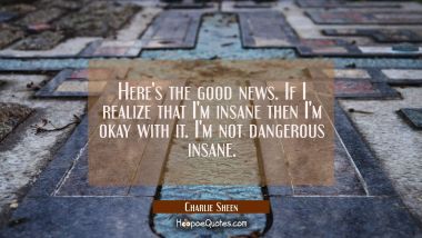 Here&#039;s the good news. If I realize that I&#039;m insane then I&#039;m okay with it. I&#039;m not dangerous insane. Charlie Sheen Quotes