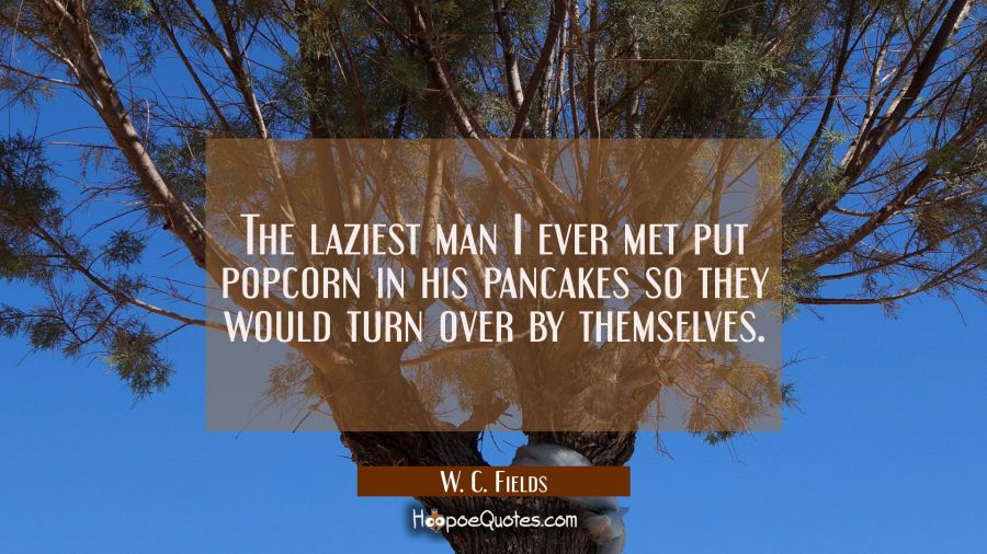 The laziest man I ever met put popcorn in his pancakes so they would turn over by themselves. W. C. Fields Quotes